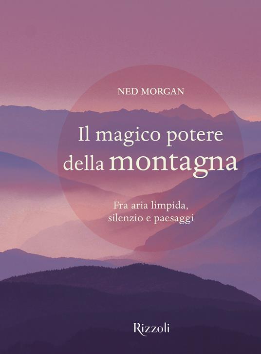 Il magico potere della montagna. Fra aria limpida, silenzio e paesaggi. Ediz. illustrata - Ned Morgan - copertina