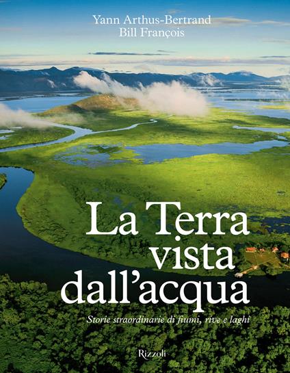 La Terra vista dall'acqua. Storie straordinarie di fiumi, rive e laghi. Ediz. illustrata - Yann Arthus-Bertrand,Bill François - copertina