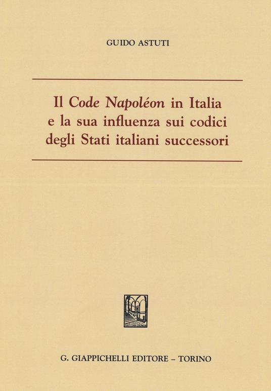 Il «Code Napoléon» in Italia e la sua influenza sui codici degli Stati italiani successori - Guido Astuti - copertina