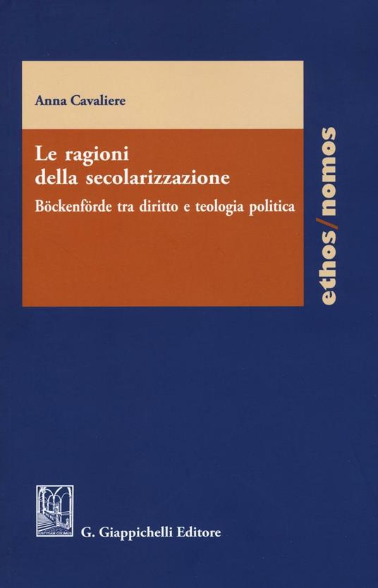 Le ragioni della secolarizzazione. Böckenförde tra diritto e teologia politica - Anna Cavaliere - copertina