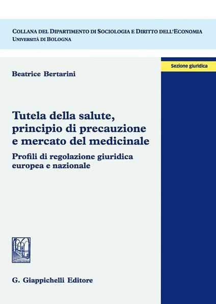 Tutela della salute, principio di precauzione e mercato del medicinale. Profili di regolazione giuridica europea e nazionale - Beatrice Bertarini - copertina