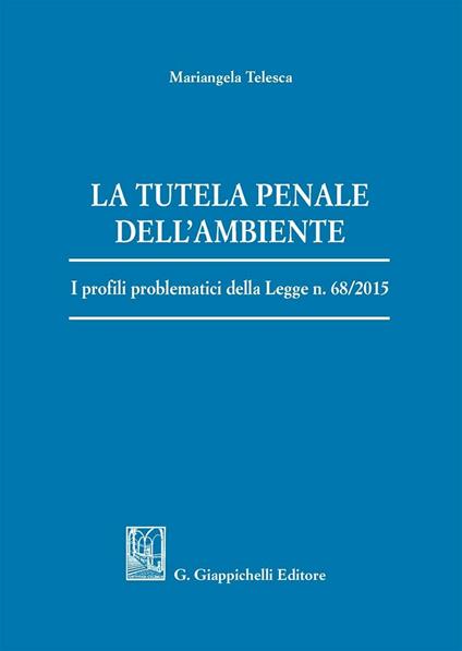 La tutela penale dell'ambiente. I profili problematici della Legge n. 68/2015 - Mariangela Telesca - copertina