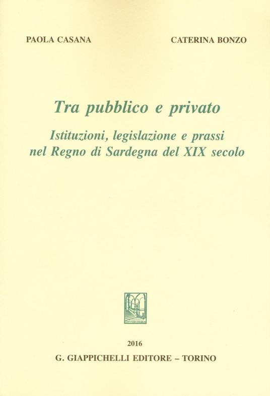 Tra pubblico e privato. Istituzioni legislazione e prassi nel Regno di Sardegna nel XIX secolo - Caterina Bonzo,Paola Casana - copertina