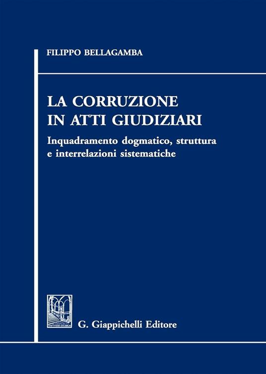 La corruzione in atti giudiziari. Inquadramento dogmatico, struttura e interrelazioni sistematiche - Filippo Bellagamba - copertina