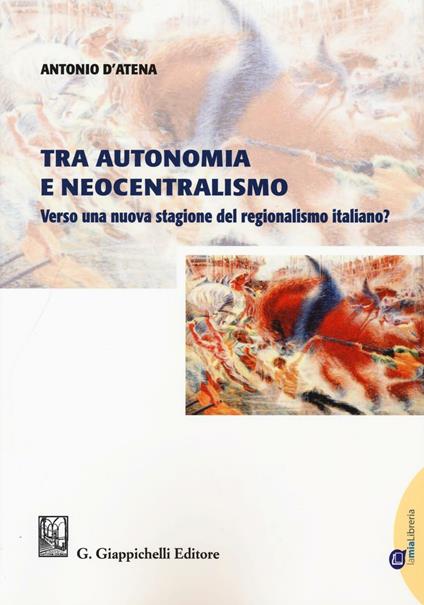 Tra autonomia e neocentralismo. Verso una nuova stagione del regionalismo italiano? - Antonio D'Atena - copertina