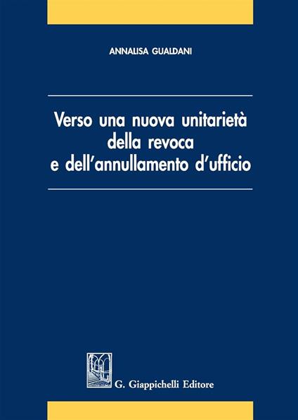 Verso una nuova unitarietà della revoca e dell'annullamento d'ufficio - Annalisa Gualdani - copertina