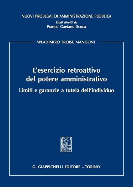 L'esercizio retroattivo del potere amministrativo. Limiti e garanzie a tutela dell'individuo - Wladimiro Troise Mangoni - copertina