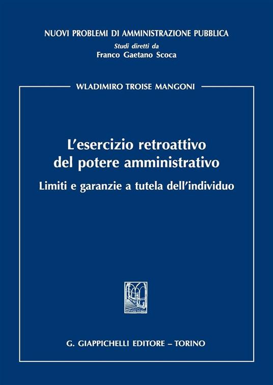 L'esercizio retroattivo del potere amministrativo. Limiti e garanzie a tutela dell'individuo - Wladimiro Troise Mangoni - copertina