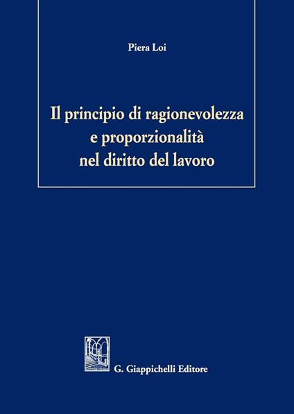 Il principio di ragionevolezza e proporzionalità nel diritto del lavoro - Piera Loi - copertina
