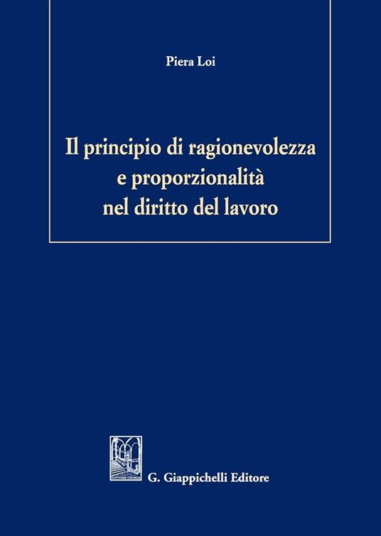 Il principio di ragionevolezza e proporzionalità nel diritto del lavoro - Piera Loi - copertina
