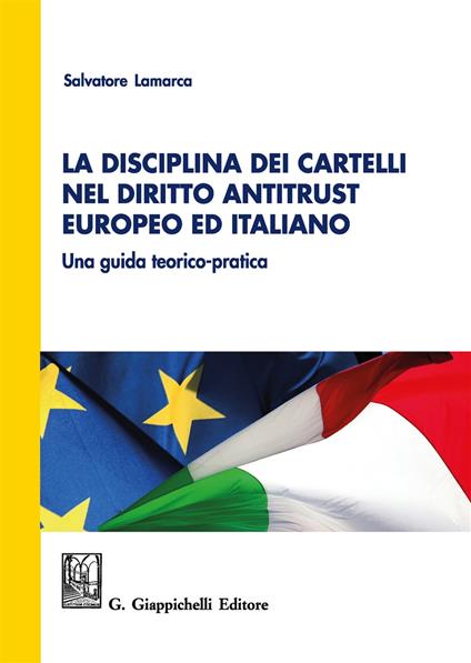 La disciplina dei cartelli nel diritto antitrust europeo ed italiano. Una guida teorico-pratica - Salvatore Lamarca - copertina
