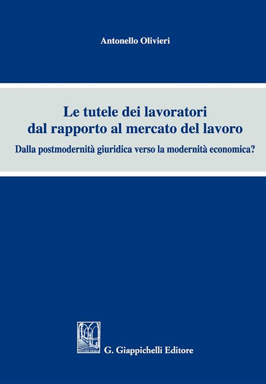 Le tutele dei lavoratori dal rapporto al mercato del lavoro. Dalla postmodernità giuridica verso la modernità economica? - Antonello Olivieri - copertina