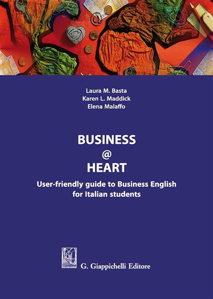 Business@heart. User-friendly guide to business english for italian students - Elena Malaffo,Laura Basta,Karen L. Maddick - copertina
