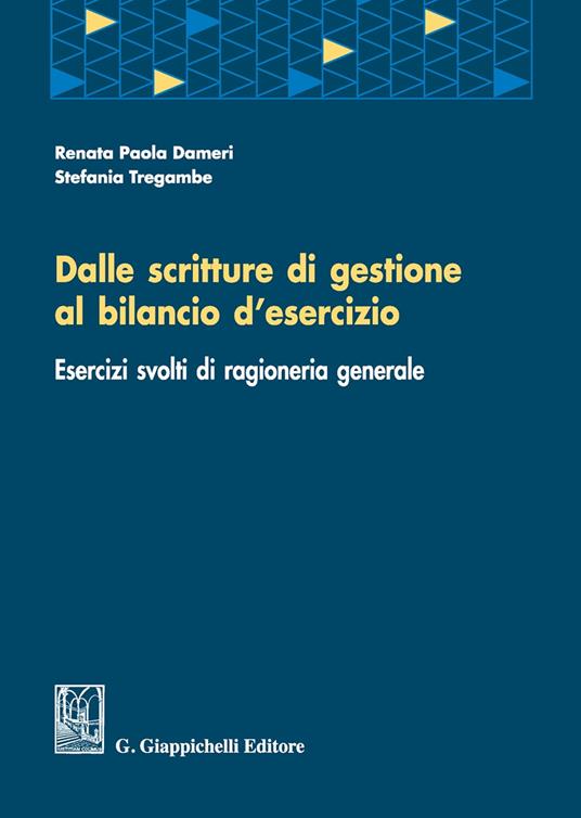 Dalle scritture di gestione al bilancio d'esercizio. Esercizi svolti di ragioneria generale - Renata P. Dameri,Stefania Tregambe - copertina