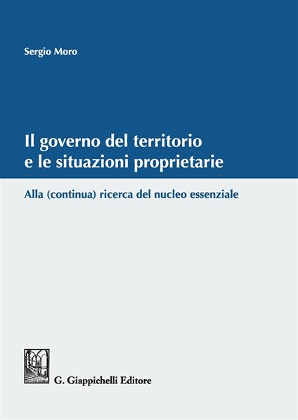 Il governo del territorio e le situazioni proprietarie. Alla (continua) ricerca del nucleo essenziale - Sergio Moro - copertina