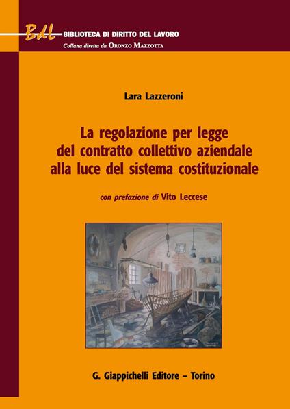 La regolazione per legge del contratto collettivo aziendale alla luce del sistema costituzionale - Lara Lazzeroni - copertina