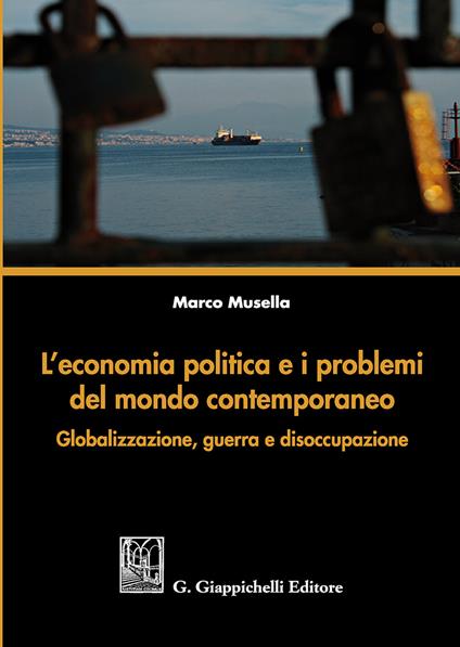 L' economia politica e i problemi del mondo contemporaneo. Globalizzazione, guerra e disoccupazione - Marco Musella - copertina