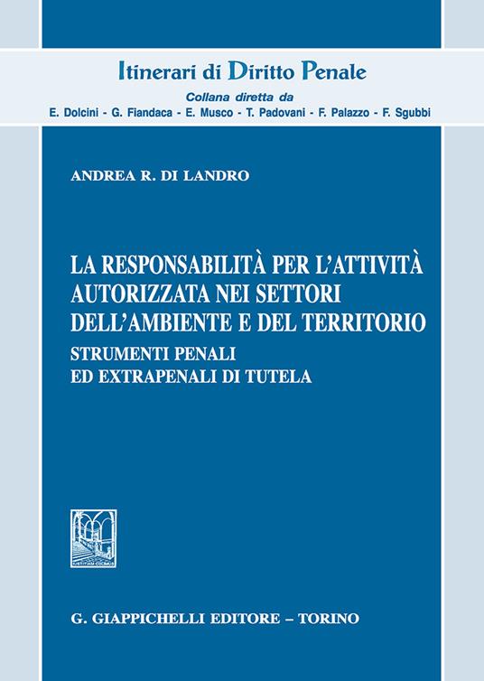 La responsabilità per l'attività autorizzata nei settori dell'ambiente e del territorio. Strumenti penali ed extrapenali di tutela - Andrea R. Di Landro - copertina