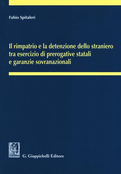 Il rimpatrio e la detenzione dello straniero tra esercizio di prerogative statali e garanzie sovranazionali - Fabio Spitaleri - copertina