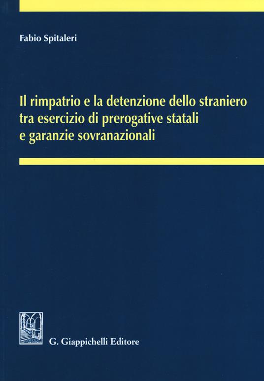 Il rimpatrio e la detenzione dello straniero tra esercizio di prerogative statali e garanzie sovranazionali - Fabio Spitaleri - copertina