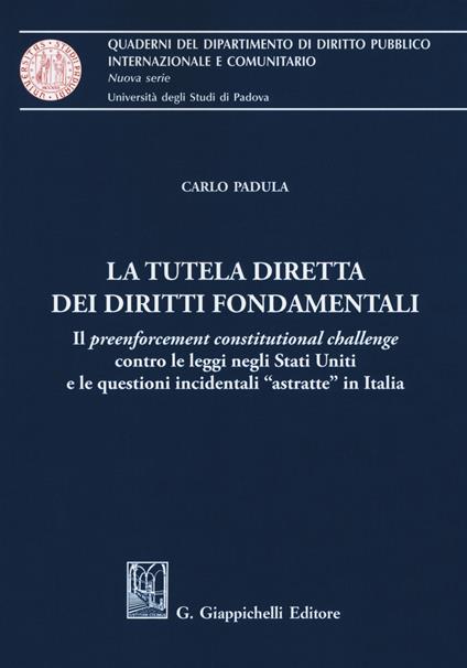 La tutela diretta dei diritti fondamentali. Il preenforcement costitutional challenge contro le leggi negli Stati Uniti e le questioni incidentali «astratte» in Italia - Carlo Padula - copertina