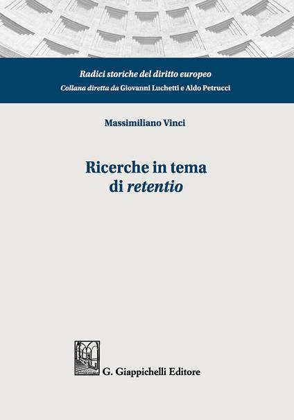 Ricerche in tema di «retentio». Tutela dei miglioramenti sulla res obbligata ed equilibrio dinamico tra creditore garantito e terzo possessore: diritto romano,tradizione romanistica, codificazioni moderne - Massimiliano Vinci - copertina