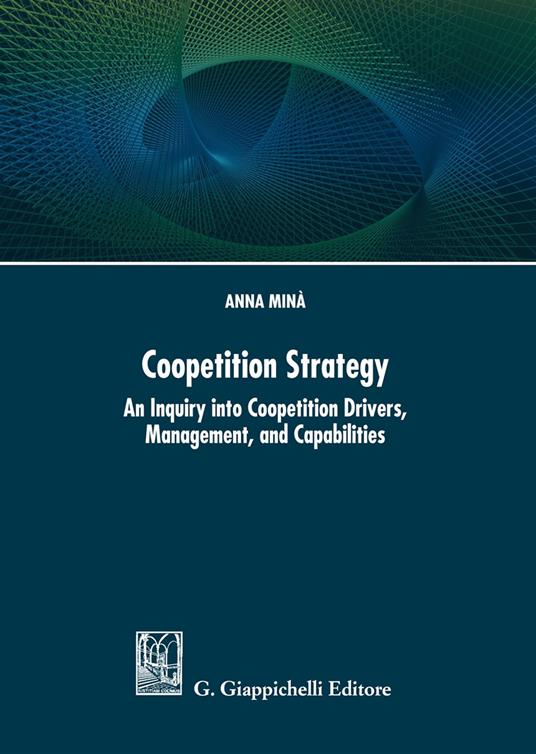 Coopetition strategy. An inquiry into coopetition drivers, management, and capabilities - Anna Minà - copertina