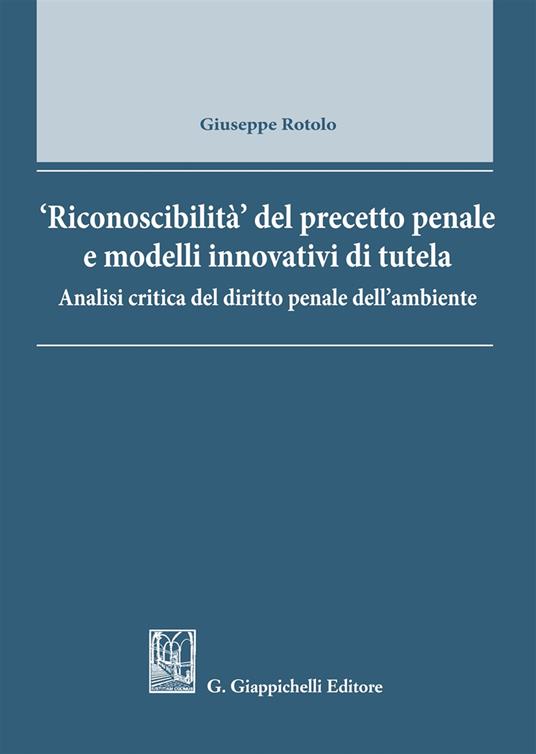 Riconoscibilità del precetto penale e modelli innovativi di tutela. Analisi critica del diritto penale dell'ambiente - Giuseppe Rotolo - copertina