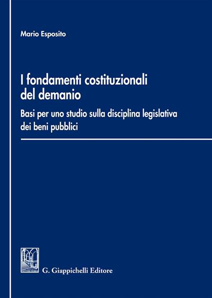 i Fondamenti costituzionali del demanio. Basi per uno studio sulla disciplina legislativa dei beni pubblici - Mario Esposito - copertina