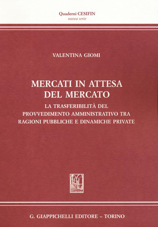 Mercati in attesa del mercato. La trasferibilità del provvedimento amministrativo tra ragioni pubbliche e dinamiche private - Valentina Giomi - copertina