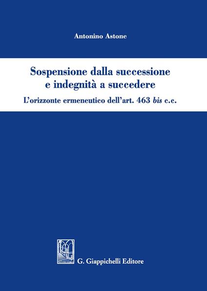 Sospensione dalla successione e indegnità a succedere. L’orizzonte ermeneutico dell’art. 463bis c.c. - Antonino Astone - copertina