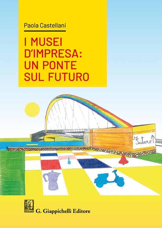 I musei d'impresa. Un ponte sul futuro - Paola Castellani - copertina