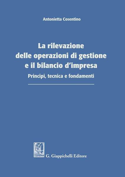 La rilevazione delle operazioni di gestione e il bilancio d'impresa. Principi, tecnica e fondamenti - Antonietta Cosentino - copertina