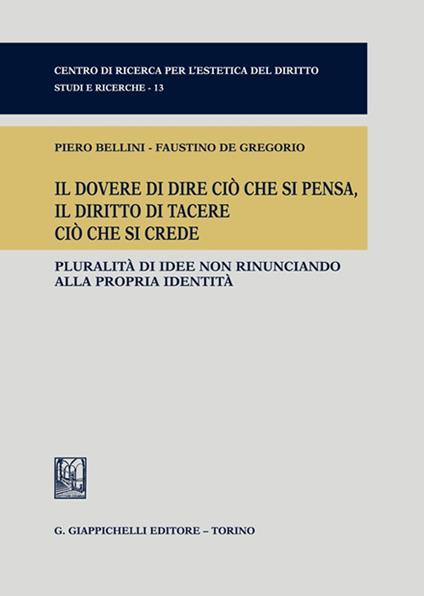 Il dovere di dire ciò che si pensa, il diritto di tacere ciò che si crede. Pluralità di idee non rinunciando alla propria identità - Piero Bellini,Faustino De Gregorio - copertina
