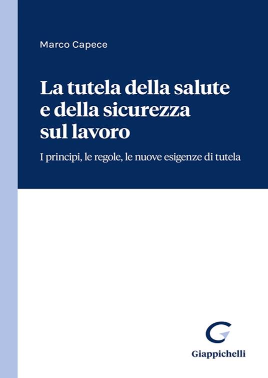La tutela della salute e della sicurezza sul lavoro. I principi, le regole, le nuove esigenze di tutela - Marco Capece - copertina