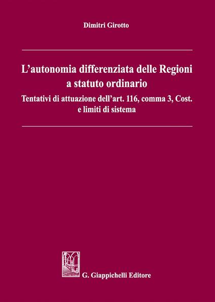 L'autonomia differenziata delle Regioni a statuto ordinario. Tentativi di attuazione dell'art.116, comma 3, Cost. e limiti di sistema - Dimitri Girotto - copertina