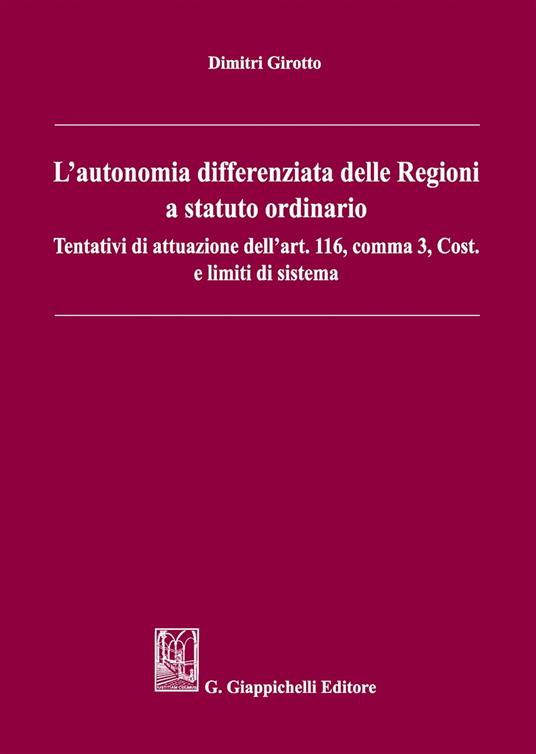 L'autonomia differenziata delle Regioni a statuto ordinario. Tentativi di attuazione dell'art.116, comma 3, Cost. e limiti di sistema - Dimitri Girotto - copertina