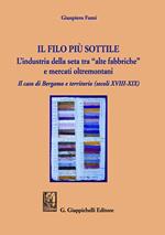 Il filo più sottile. L'industria della seta tra «alte fabbriche» e mercati oltremontani. Il caso di Bergamo e territorio (secoli XVIII-XIX)