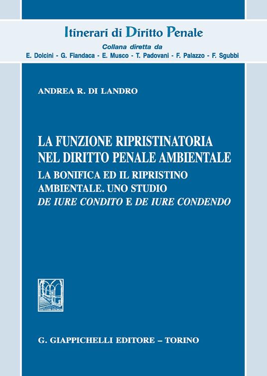 La funzione ripristinatoria nel diritto penale ambientale. La bonifica ed il rispristino ambientale. Uno studio de iure condito e de iure condendo - Andrea R. Di Landro - copertina