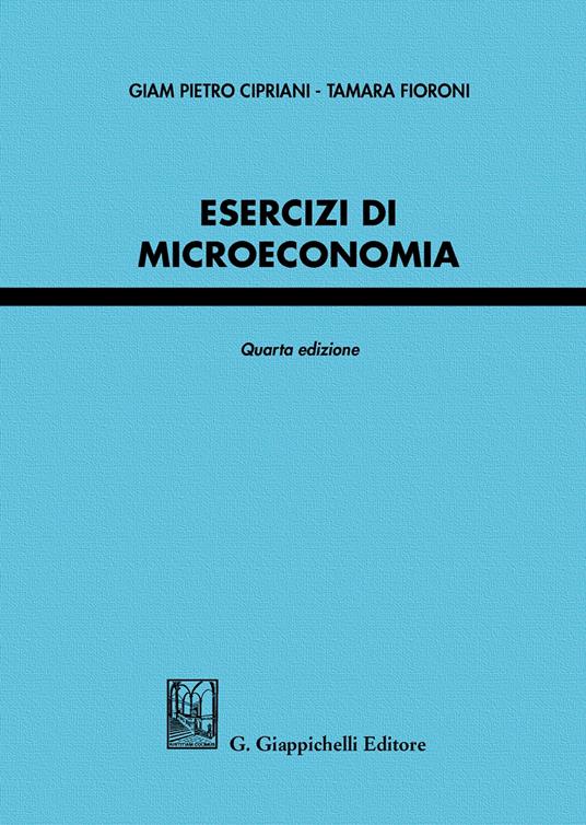 Esercizi di microeconomia - Giam Pietro Cipriani,Tamara Fioroni - copertina