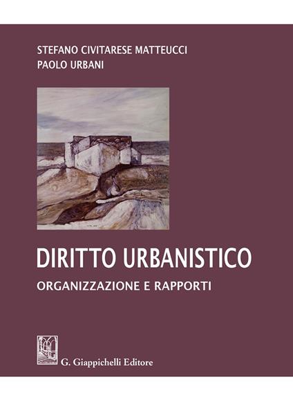 Diritto urbanistico. Organizzazione e rapporti - Paolo Urbani,Stefano Civitarese Matteucci - copertina