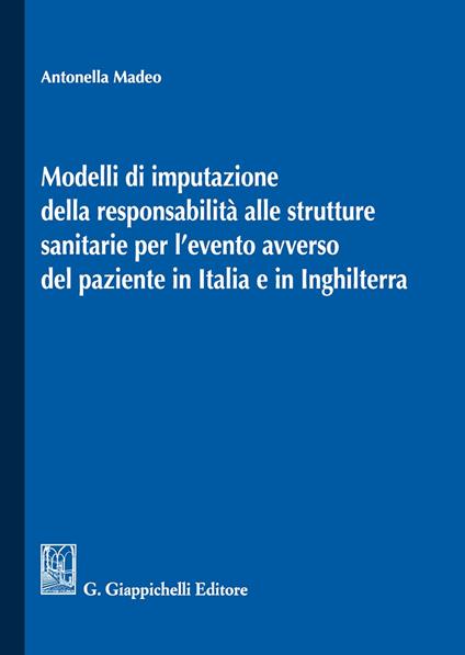 Modelli di imputazione della responsabilità alle strutture sanitarie per l'evento avverso del paziente in Italia e in Inghilterra - Antonella Madeo - copertina