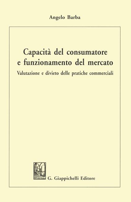 Capacità del consumatore e funzionamento del mercato. Valutazione e divieto delle pratiche commerciali - Angelo Barba - copertina