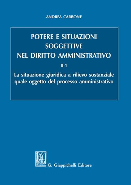 Potere e situazioni soggettive nel diritto amministrativo. Vol. 2/1: La situazione giuridica a rilievo sostanziale quale oggetto del processo amministrativo - Andrea Carbone - copertina