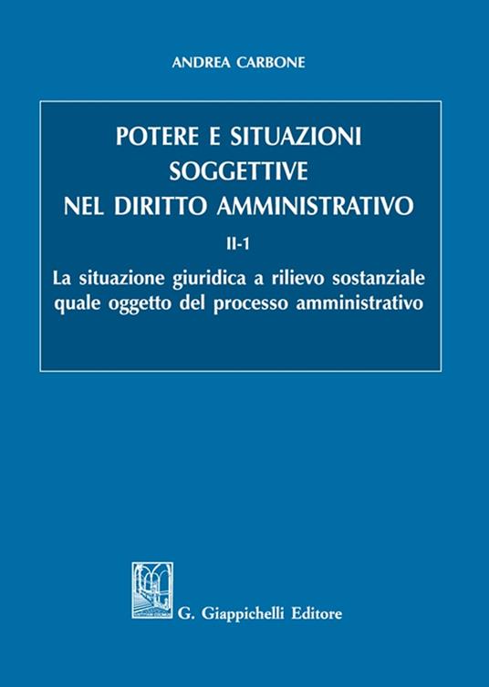 Potere e situazioni soggettive nel diritto amministrativo. Vol. 2/1: La situazione giuridica a rilievo sostanziale quale oggetto del processo amministrativo - Andrea Carbone - copertina