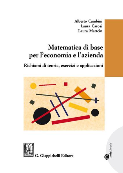 Matematica di base per l'economia e l'azienda. Richiami di teoria, esercizi e applicazioni - Alberto Cambini,Laura Carosi,Laura Martein - copertina