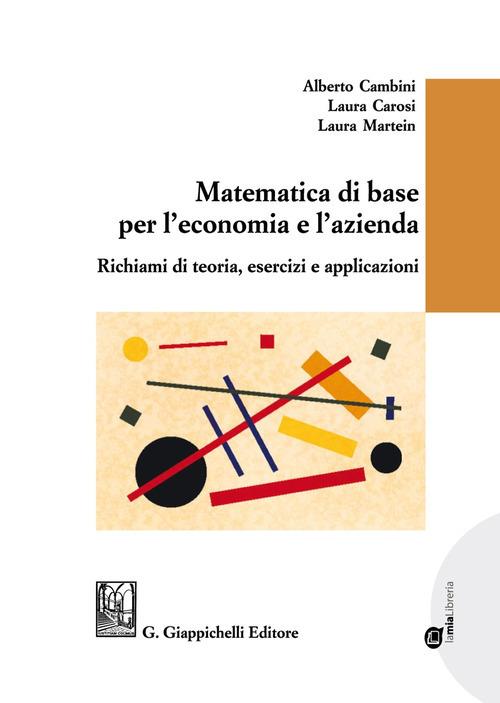 Matematica di base per l'economia e l'azienda. Richiami di teoria, esercizi e applicazioni - Alberto Cambini,Laura Carosi,Laura Martein - copertina