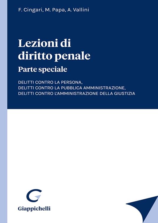 Lezioni di diritto penale. Parte speciale. Delitti contro la persona, delitti contro la pubblica amministrazione, delitti contro l'amministrazione della giustizia - Francesco Cingari,Michele Papa,Antonio Vallini - copertina