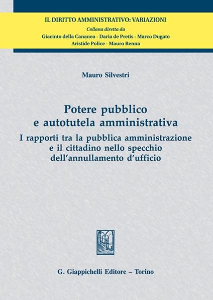 Potere pubblico e autotutela amministrativa. I rapporti tra la pubblica amministrazione e il cittadino nello specchio dell'annullamento d'ufficio - Mauro Silvestri - copertina