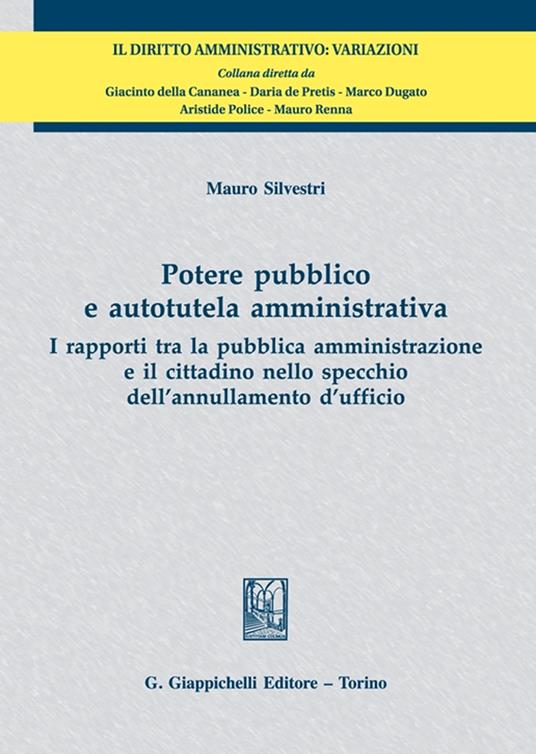 Potere pubblico e autotutela amministrativa. I rapporti tra la pubblica amministrazione e il cittadino nello specchio dell'annullamento d'ufficio - Mauro Silvestri - copertina